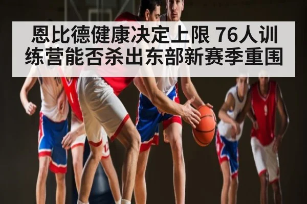 恩比德健康决定上限 76人训练营能否杀出东部新赛季重围