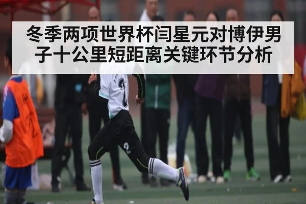 冬季两项世界杯闫星元对博伊男子十公里短距离关键环节分析