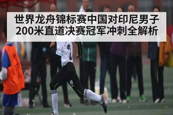 世界龙舟锦标赛中国对印尼男子200米直道决赛冠军冲刺全解析