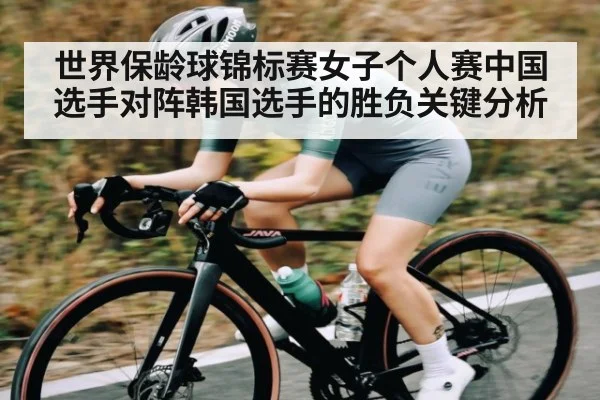 世界保龄球锦标赛女子个人赛中国选手对阵韩国选手的胜负关键分析